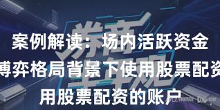 案例解读：场内活跃资金在存量博弈格局背景下使用股票配资的账户