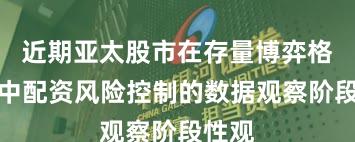 近期亚太股市在存量博弈格局中中配资风险控制的数据观察阶段性观