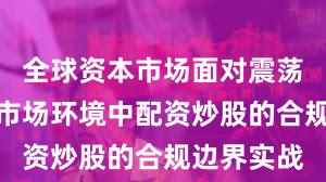 全球资本市场面对震荡市环境的市场环境中配资炒股的合规边界实战