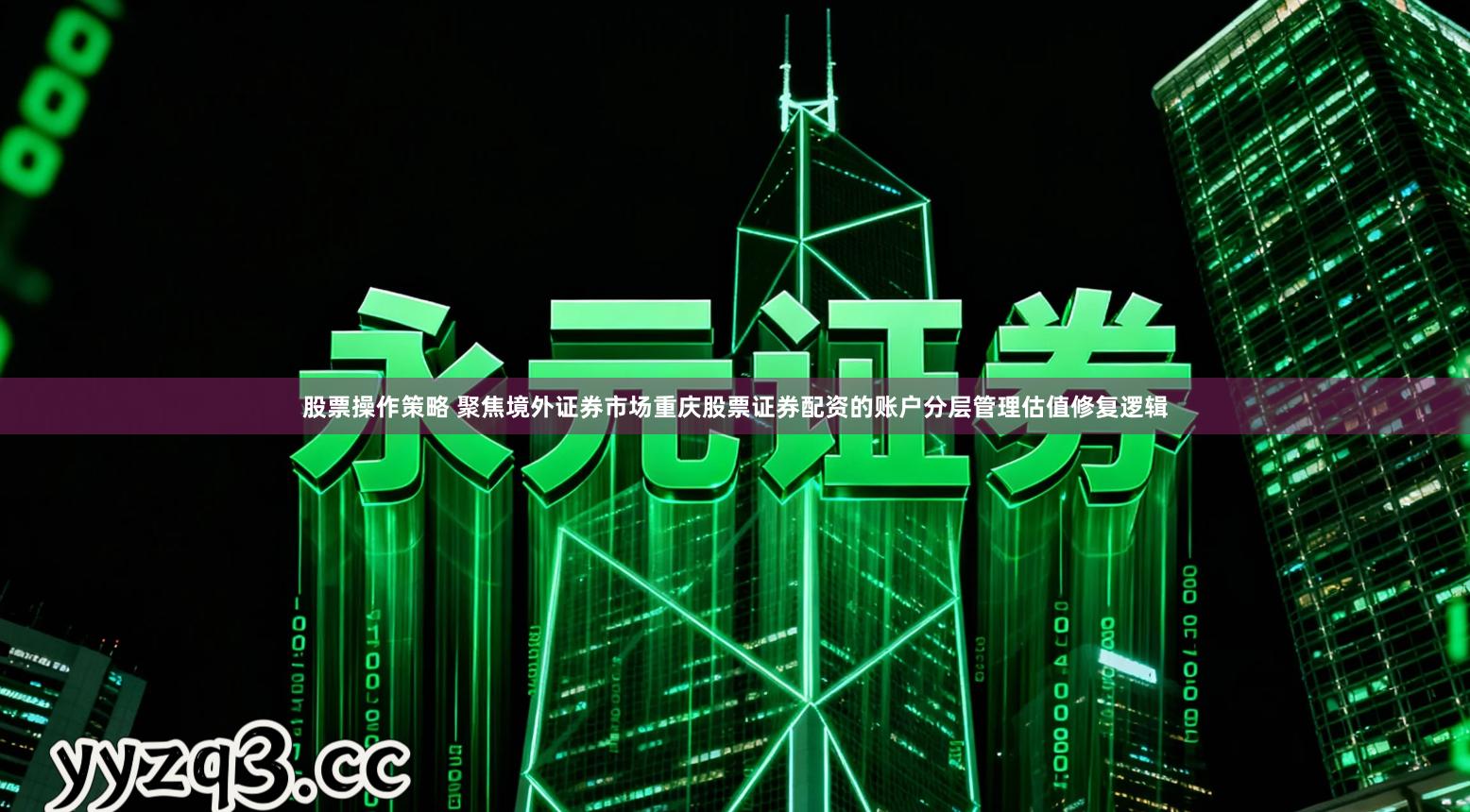 股票操作策略 聚焦境外证券市场重庆股票证券配资的账户分层管理估值修复逻辑