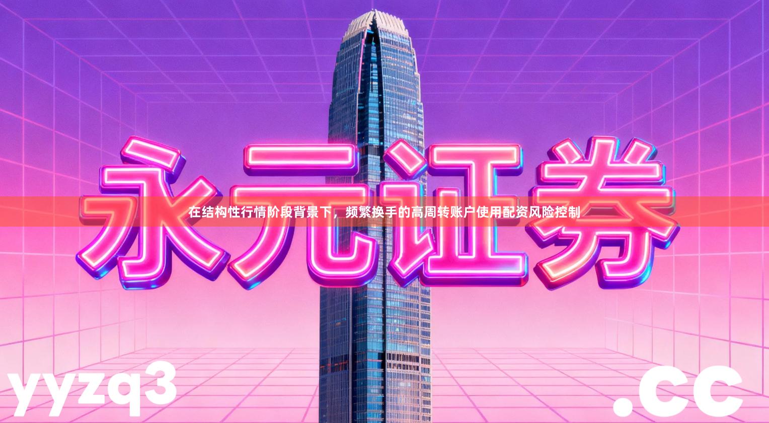在结构性行情阶段背景下，频繁换手的高周转账户使用配资风险控制