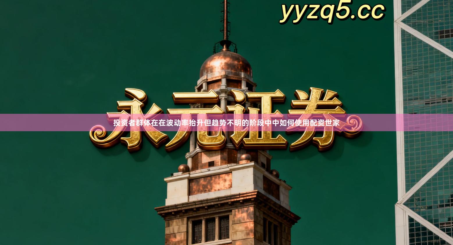 投资者群体在在波动率抬升但趋势不明的阶段中中如何使用配资世家