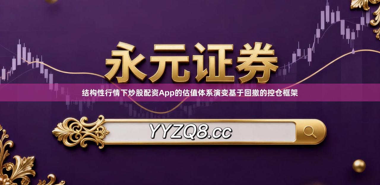结构性行情下炒股配资App的估值体系演变基于回撤的控仓框架
