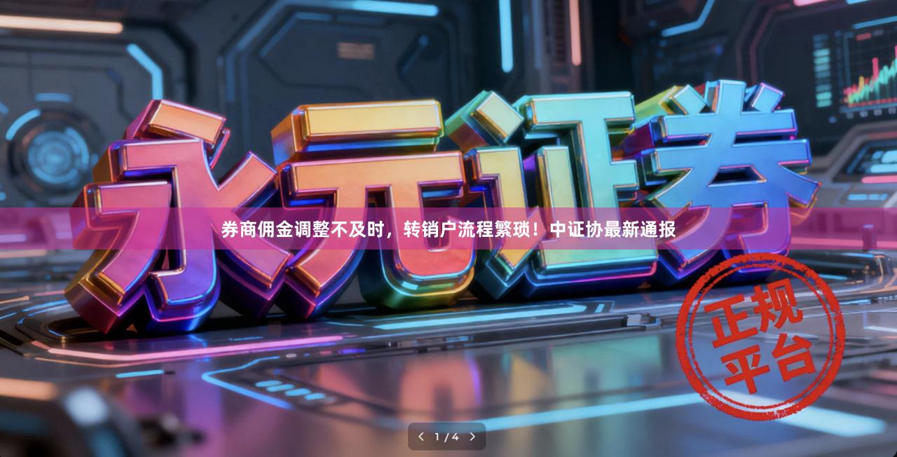 券商佣金调整不及时,转销户流程繁琐!中证协最新通报